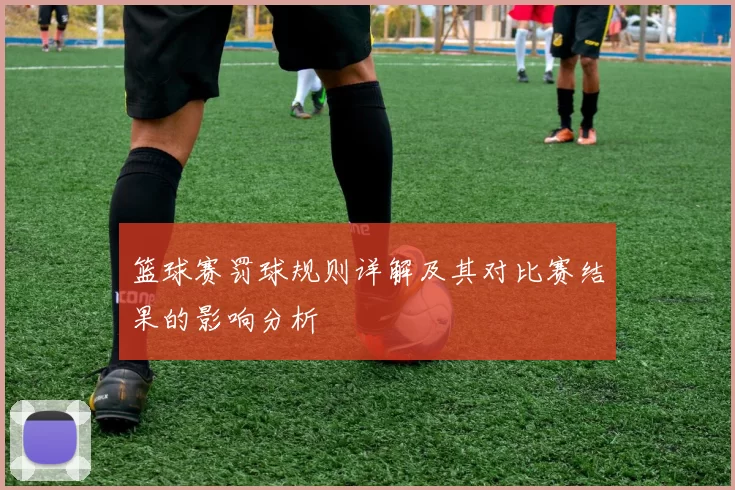 篮球赛罚球规则详解及其对比赛结果的影响分析