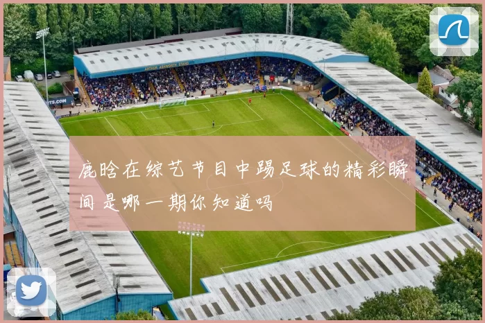 鹿晗在综艺节目中踢足球的精彩瞬间是哪一期你知道吗