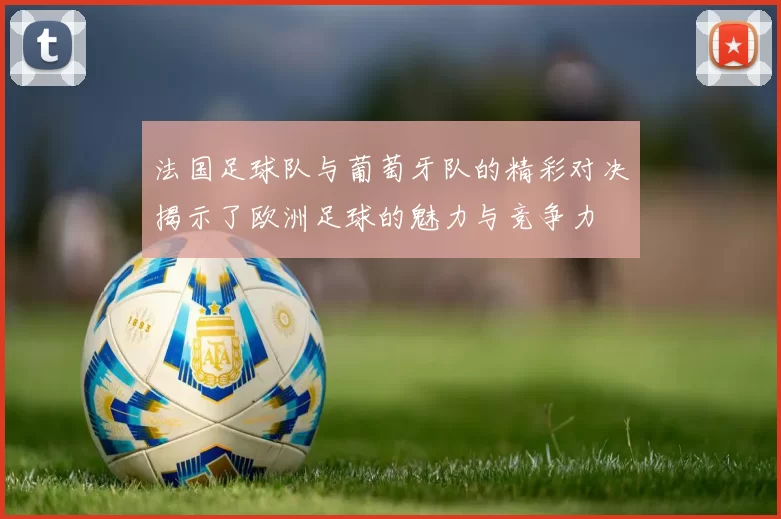 法国足球队与葡萄牙队的精彩对决揭示了欧洲足球的魅力与竞争力