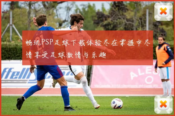 畅玩PSP足球下载体验尽在掌握中尽情享受足球激情与乐趣