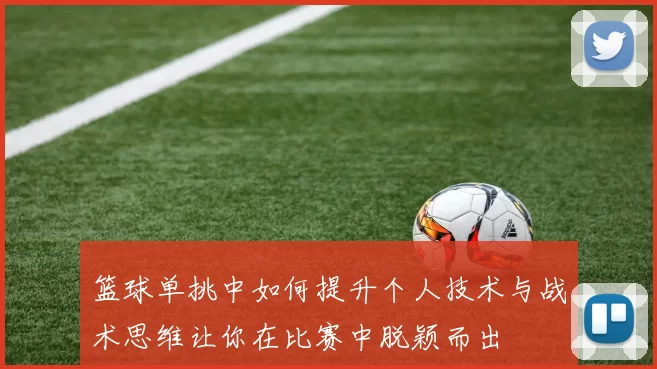 篮球单挑中如何提升个人技术与战术思维让你在比赛中脱颖而出