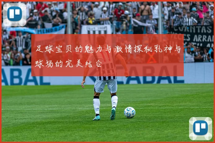 足球宝贝的魅力与激情探秘乳神与球场的完美结合