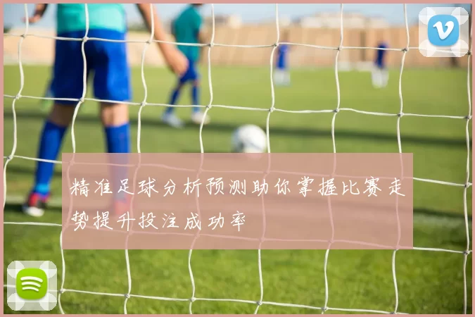 精准足球分析预测助你掌握比赛走势提升投注成功率