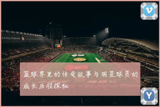 篮球界里的传奇故事与明星球员的成长历程探秘