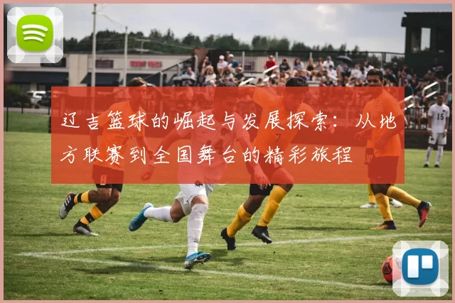 辽吉篮球的崛起与发展探索：从地方联赛到全国舞台的精彩旅程