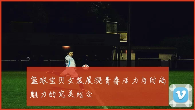 篮球宝贝女装展现青春活力与时尚魅力的完美结合