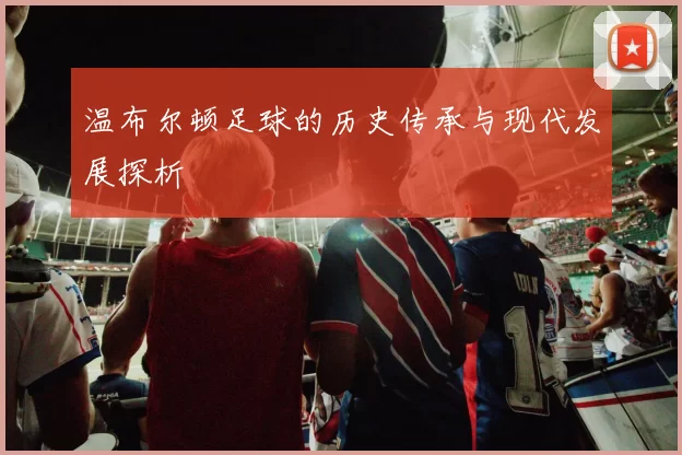 温布尔顿足球的历史传承与现代发展探析