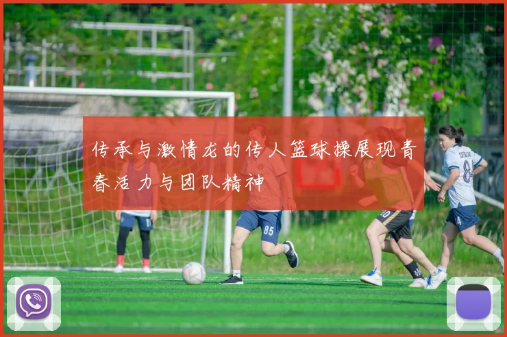 传承与激情龙的传人篮球操展现青春活力与团队精神