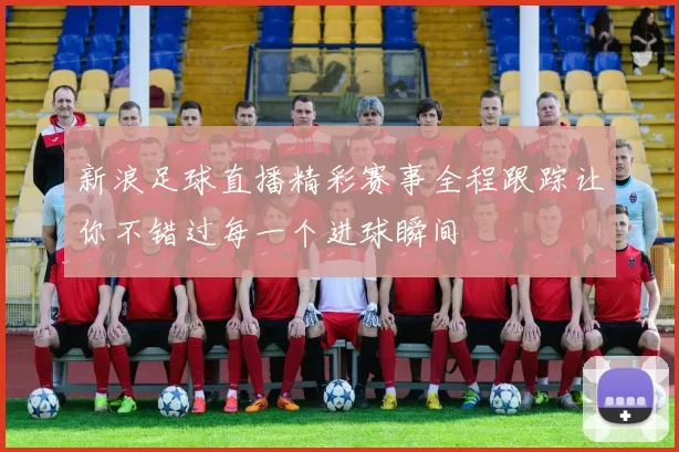 新浪足球直播精彩赛事全程跟踪让你不错过每一个进球瞬间